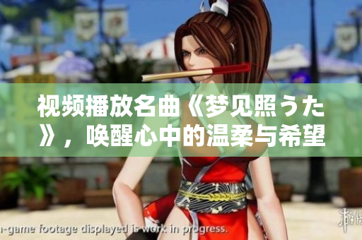 视频播放名曲《梦见照うた》，唤醒心中的温柔与希望