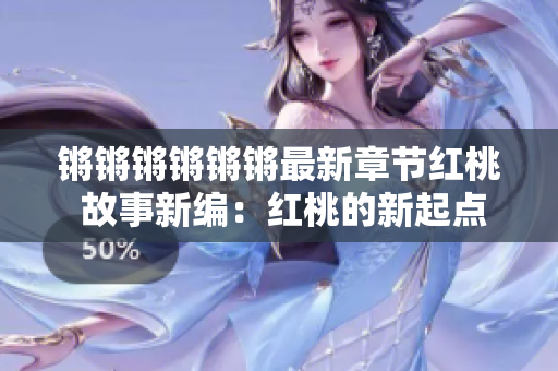 锵锵锵锵锵锵最新章节红桃 故事新编：红桃的新起点