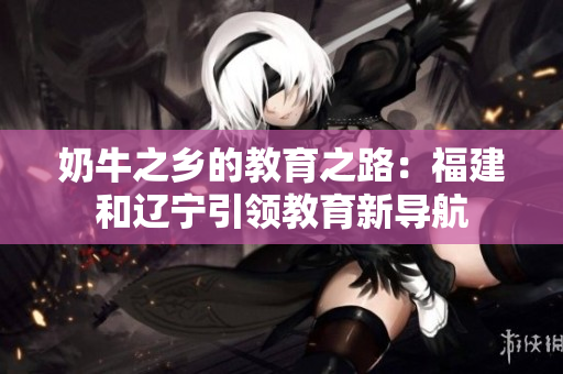 奶牛之乡的教育之路：福建和辽宁引领教育新导航
