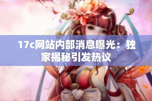 17c网站内部消息曝光：独家揭秘引发热议