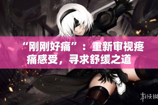 “刚刚好痛”：重新审视疼痛感受，寻求舒缓之道