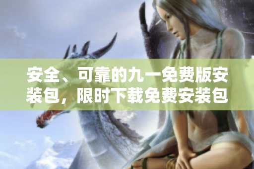 安全、可靠的九一免费版安装包，限时下载免费安装包，最新版本快速安装指南