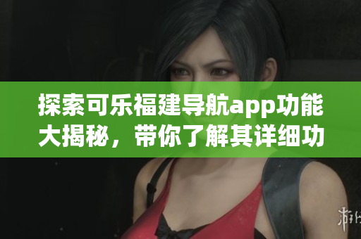 探索可乐福建导航app功能大揭秘，带你了解其详细功能特色