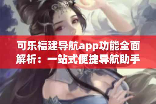 可乐福建导航app功能全面解析：一站式便捷导航助手