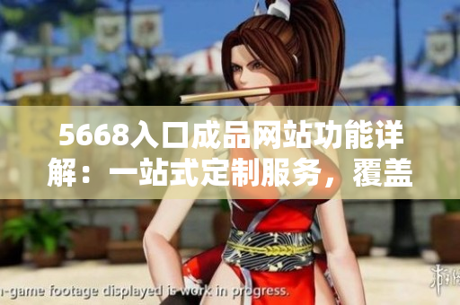 5668入口成品网站功能详解：一站式定制服务，覆盖全方位生产需求