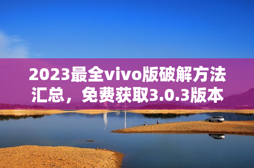 2023最全vivo版破解方法汇总，免费获取3.0.3版本功能全解析