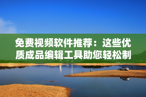 免费视频软件推荐：这些优质成品编辑工具助您轻松制作视频