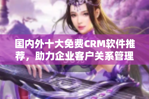 国内外十大免费CRM软件推荐，助力企业客户关系管理