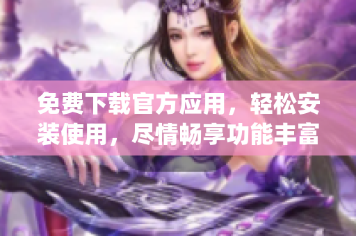 免费下载官方应用，轻松安装使用，尽情畅享功能丰富的app