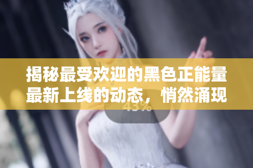 揭秘最受欢迎的黑色正能量最新上线的动态，悄然涌现引发热议
