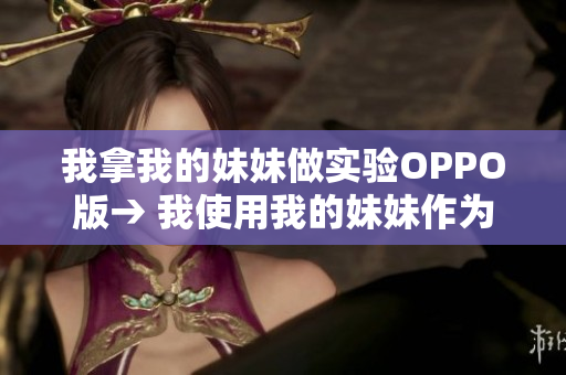 我拿我的妹妹做实验OPPO版→ 我使用我的妹妹作为OPPO手机的实验对象