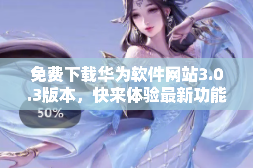 免费下载华为软件网站3.0.3版本，快来体验最新功能