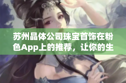 苏州晶体公司珠宝首饰在粉色App上的推荐，让你的生活更加精彩