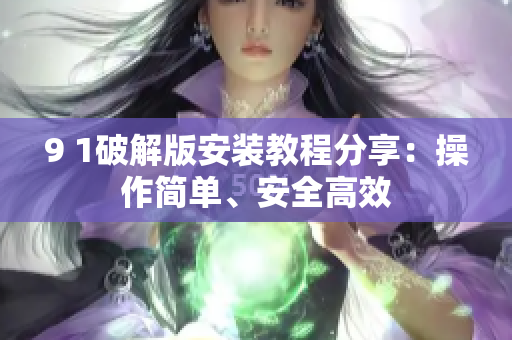 9 1破解版安装教程分享：操作简单、安全高效