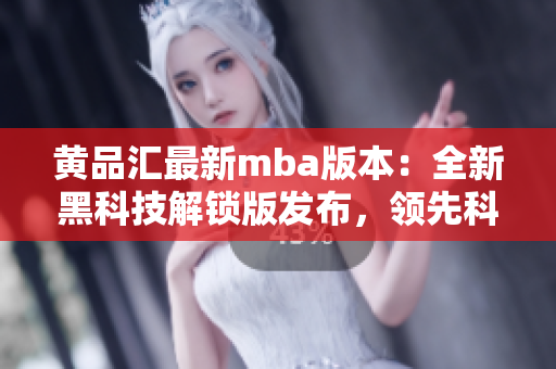 黄品汇最新mba版本：全新黑科技解锁版发布，领先科技带来无限可能