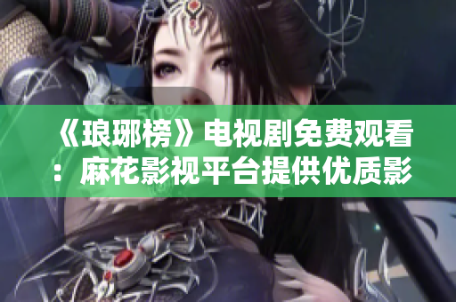 《琅琊榜》电视剧免费观看：麻花影视平台提供优质影视资源