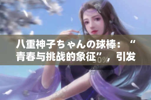 八重神子ちゃんの球棒：“青春与挑战的象征”，引发了球员们的热议