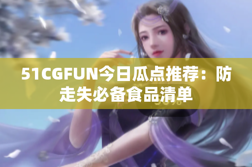 51CGFUN今日瓜点推荐：防走失必备食品清单