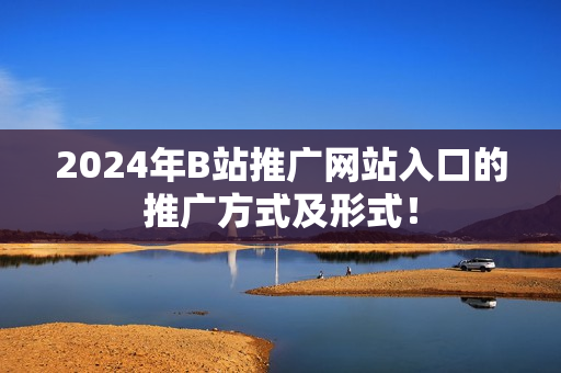 2024年B站推广网站入口的推广方式及形式！