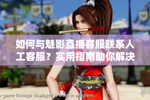 如何与魅影直播客服联系人工客服？实用指南助你解决问题