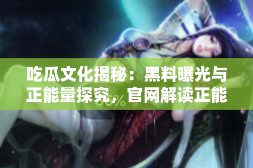 吃瓜文化揭秘：黑料曝光与正能量探究，官网解读正能量，助力社会正能量传播