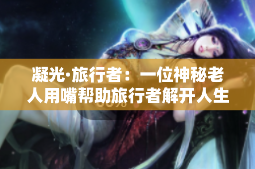 凝光·旅行者：一位神秘老人用嘴帮助旅行者解开人生困惑