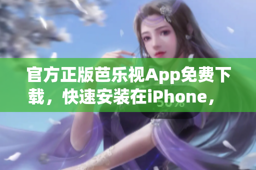 官方正版芭乐视App免费下载，快速安装在iPhone， 观看高清视频随时畅快享受