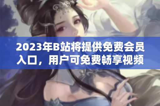 2023年B站将提供免费会员入口，用户可免费畅享视频内容
