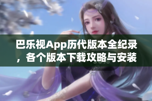 巴乐视App历代版本全纪录，各个版本下载攻略与安装指南