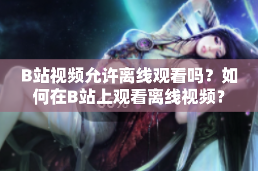B站视频允许离线观看吗？如何在B站上观看离线视频？
