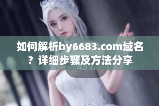 如何解析by6683.com域名？详细步骤及方法分享