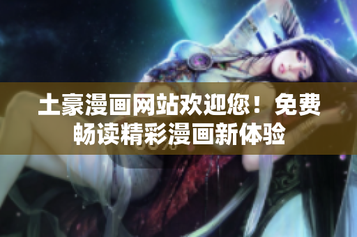 土豪漫画网站欢迎您！免费畅读精彩漫画新体验