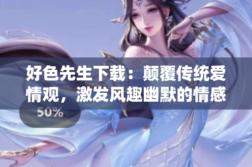 好色先生下载：颠覆传统爱情观，激发风趣幽默的情感火花