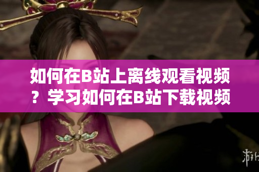 如何在B站上离线观看视频？学习如何在B站下载视频进行离线观看