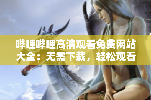 哔哩哔哩高清观看免费网站大全：无需下载，轻松观看最新热播影视节目