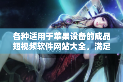 各种适用于苹果设备的成品短视频软件网站大全，满足您的创作需求