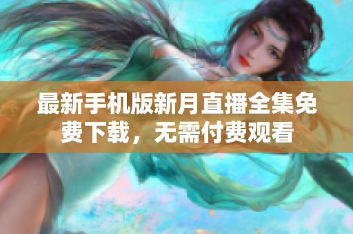 最新手机版新月直播全集免费下载，无需付费观看