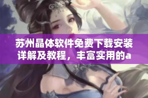 苏州晶体软件免费下载安装详解及教程，丰富实用的abb解决方案