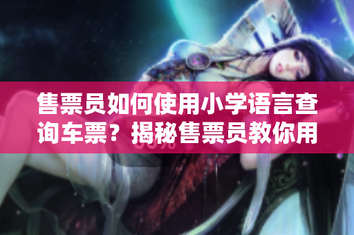 售票员如何使用小学语言查询车票？揭秘售票员教你用简单方法快速查票