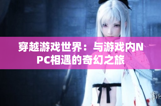 穿越游戏世界：与游戏内NPC相遇的奇幻之旅