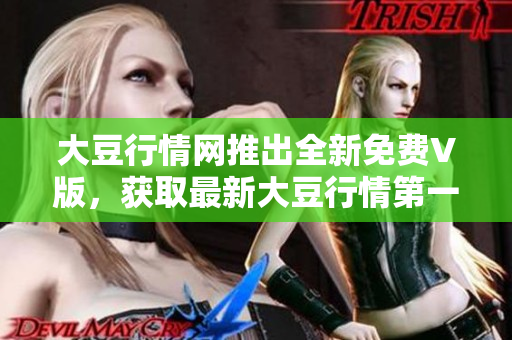 大豆行情网推出全新免费V版，获取最新大豆行情第一手资讯