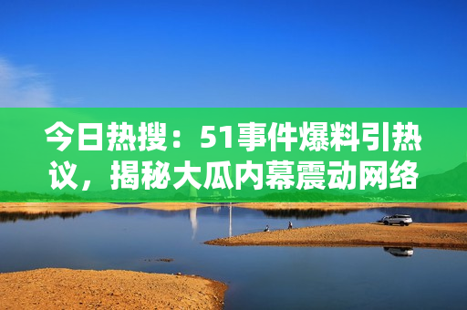 今日热搜：51事件爆料引热议，揭秘大瓜内幕震动网络