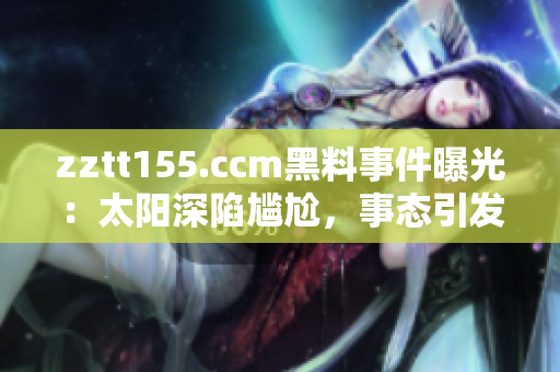 zztt155.ccm黑料事件曝光：太阳深陷尴尬，事态引发热议