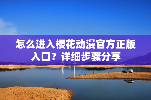 怎么进入樱花动漫官方正版入口？详细步骤分享
