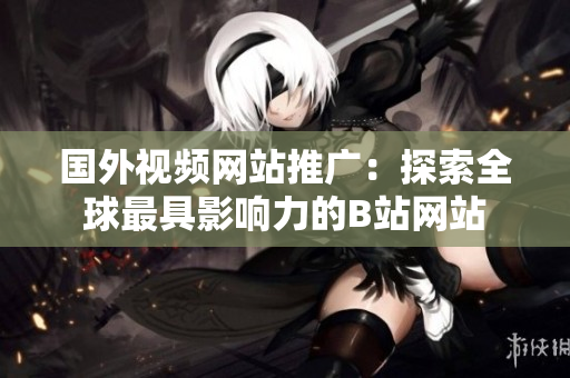 国外视频网站推广：探索全球最具影响力的B站网站