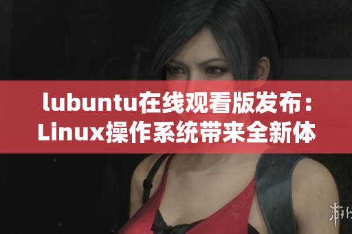 lubuntu在线观看版发布：Linux操作系统带来全新体验
