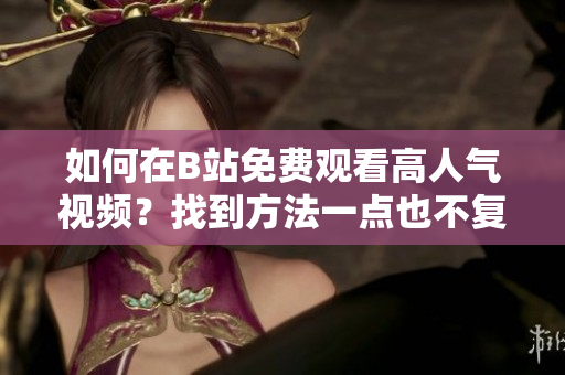 如何在B站免费观看高人气视频？找到方法一点也不复杂