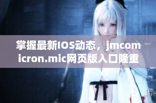 掌握最新IOS动态，jmcomicron.mic网页版入口隆重登场，让你畅享视觉盛宴