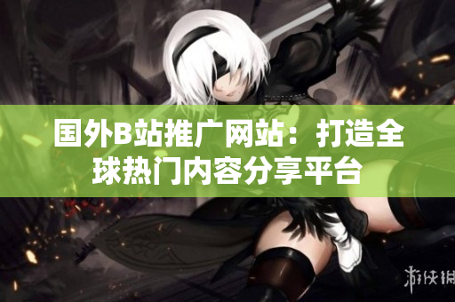 国外B站推广网站：打造全球热门内容分享平台