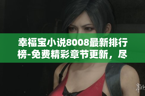 幸福宝小说8008最新排行榜-免费精彩章节更新，尽享阅读乐趣